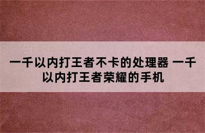 一千以内打王者不卡的处理器 一千以内打王者荣耀的手机